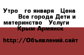  Утро 1-го января › Цена ­ 18 - Все города Дети и материнство » Услуги   . Крым,Армянск